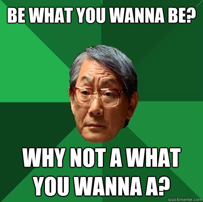 be what you wanna be? why not a what you wanna a?  High Expectations Asian Father