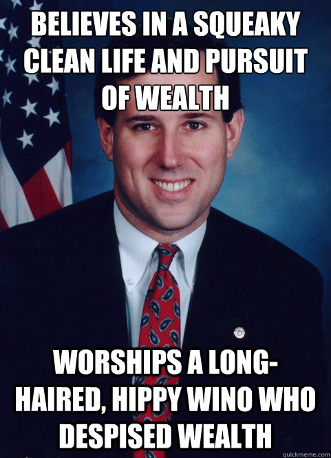 Believes in a squeaky clean life and pursuit of wealth worships a long-haired, hippy wino who despised wealth - Believes in a squeaky clean life and pursuit of wealth worships a long-haired, hippy wino who despised wealth  Scumbag Santorum