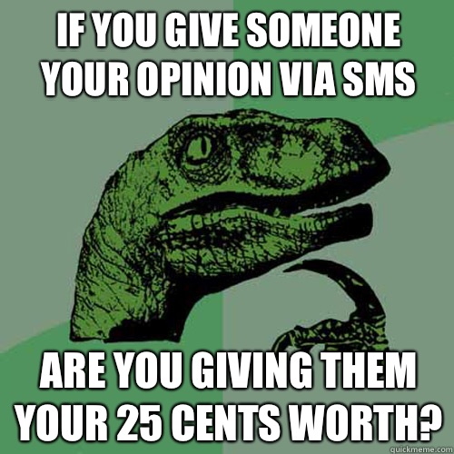 If you give someone your opinion via SMS Are you giving them your 25 cents worth?  Philosoraptor