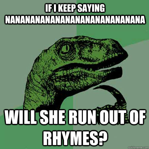 If I keep saying nananananananananananananana Will she run out of rhymes?  Philosoraptor