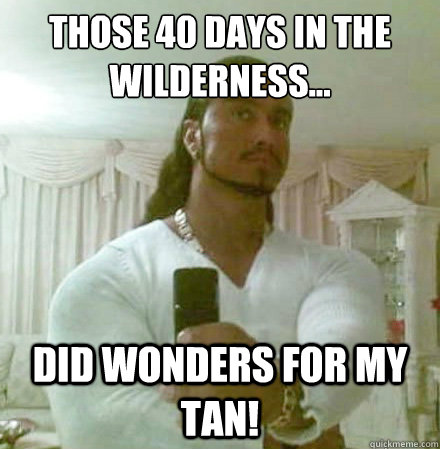 Those 40 days in The Wilderness... Did wonders for my tan!  Guido Jesus