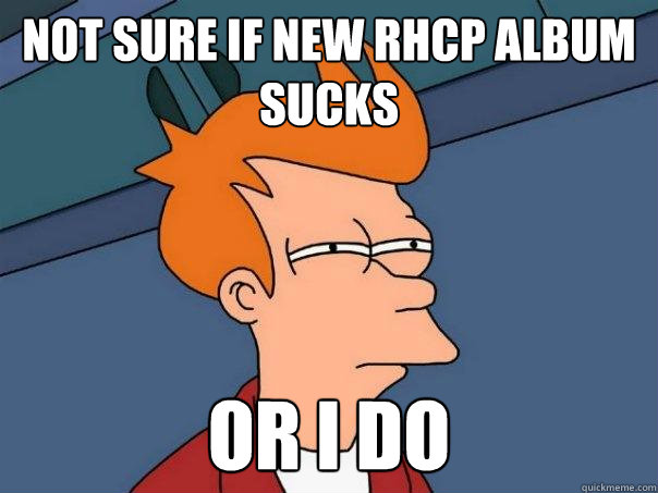 NOT SURE IF NEW RHCP ALBUM SUCKS OR I DO  Futurama Fry