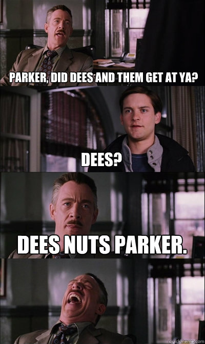 Parker, did Dees and them get at ya? Dees? Dees NUTS Parker.   JJ Jameson