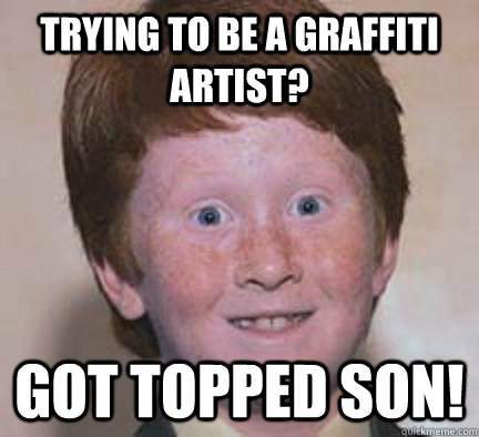 Trying to be a graffiti artist? Got Topped Son!  Over Confident Ginger