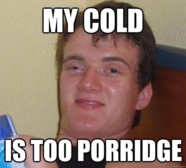 My cold is too porridge  10 Guy