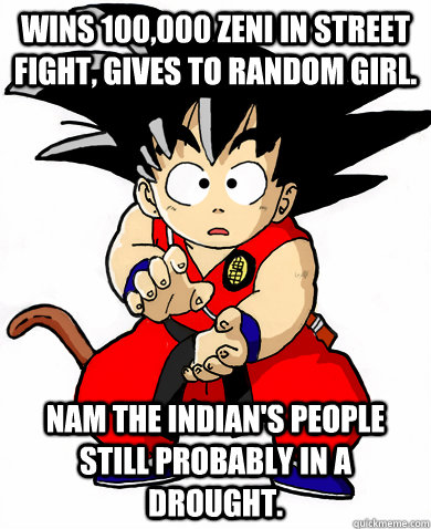 Wins 100,000 zeni in street fight, gives to random girl. Nam the Indian's people still probably in a drought.  Scumbag kid Goku