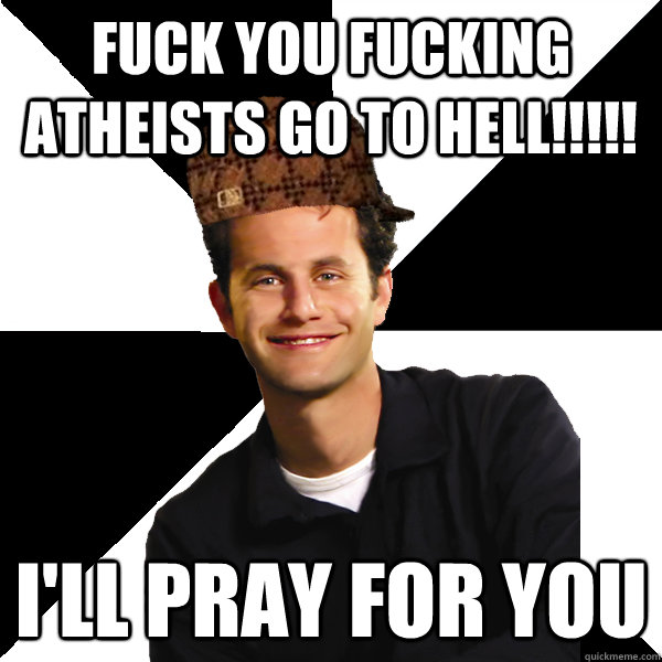 Fuck you fucking atheists go to hell!!!!! I'll pray for you - Fuck you fucking atheists go to hell!!!!! I'll pray for you  Scumbag Christian