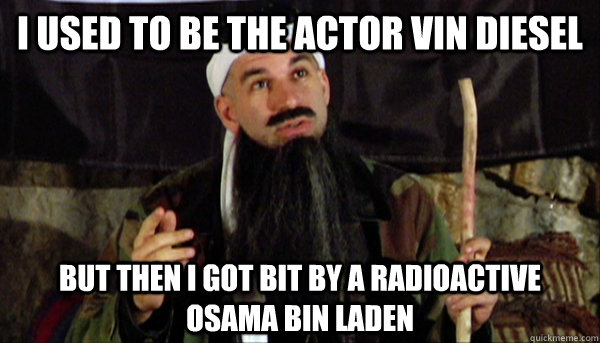 I used to be the actor Vin Diesel But then I got bit by a radioactive osama bin laden  Osama Bin Diesel