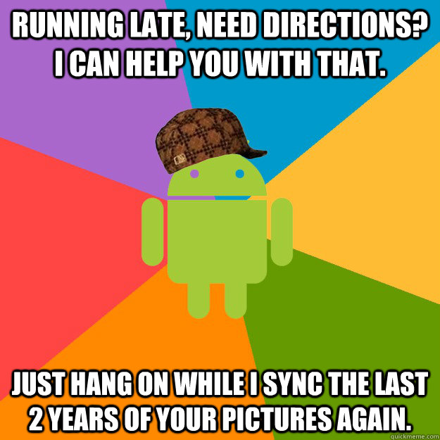 running late, need directions? i can help you with that. just hang on while i sync the last 2 years of your pictures again. - running late, need directions? i can help you with that. just hang on while i sync the last 2 years of your pictures again.  scumbag android