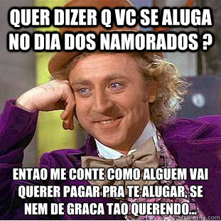 quer dizer q vc se aluga no dia dos namorados ? Entãao me conte como alguem vai querer pagar pra te alugar, se nem de graca tao querendo... - quer dizer q vc se aluga no dia dos namorados ? Entãao me conte como alguem vai querer pagar pra te alugar, se nem de graca tao querendo...  Condescending Wonka