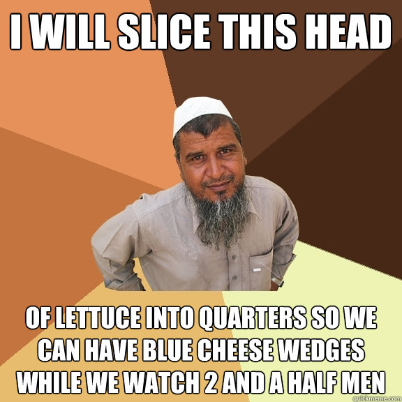 I will slice this head of lettuce into quarters so we can have blue cheese wedges while we watch 2 and a half men - I will slice this head of lettuce into quarters so we can have blue cheese wedges while we watch 2 and a half men  Ordinary Muslim Man