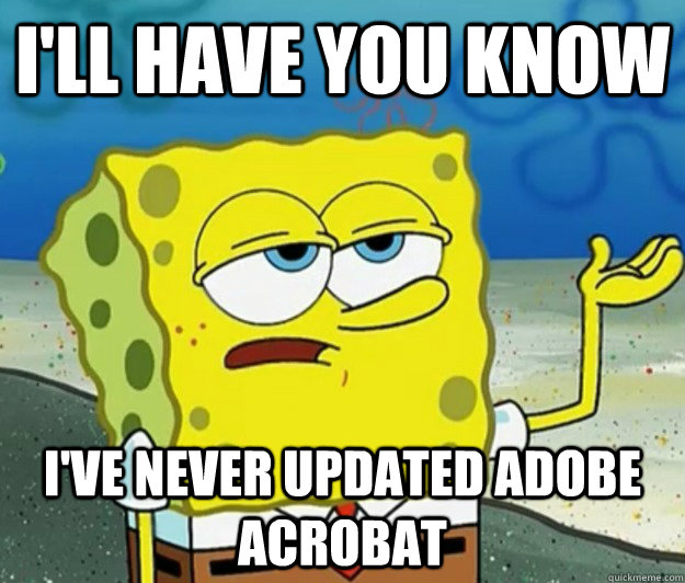 I'll have you know I've never updated Adobe Acrobat  Tough Spongebob