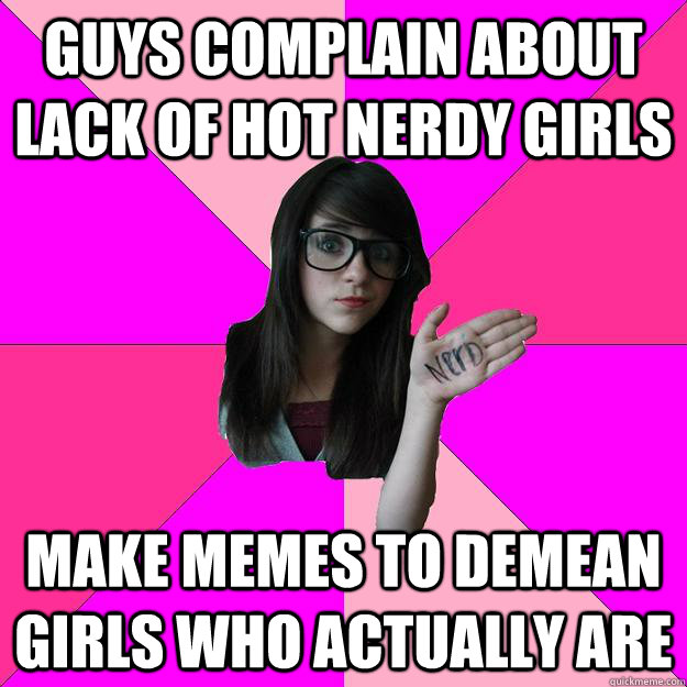 GUYS COMPLAIN ABOUT LACK OF HOT NERDY GIRLS MAKE MEMES TO DEMEAN GIRLS WHO ACTUALLY ARE  Idiot Nerd Girl