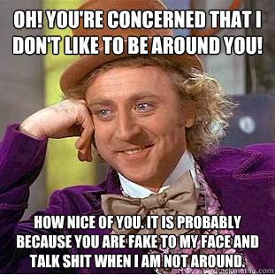 Oh! you're concerned that I don't like to be around you! How nice of you. it is probably because you are fake to my face and talk shit when I am not around.  Creepy Wonka