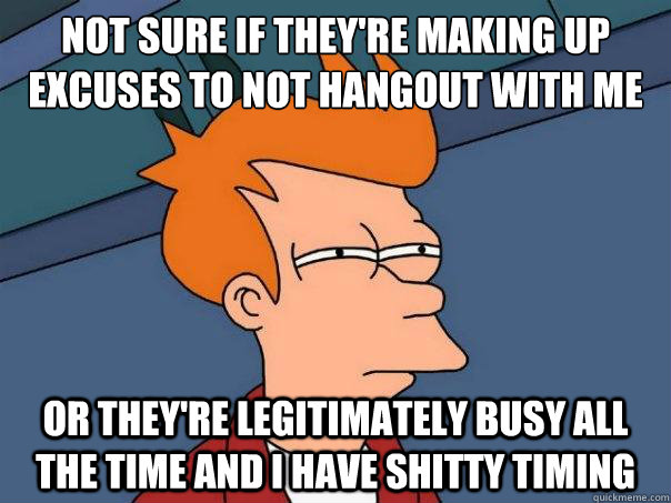 Not sure if they're making up excuses to not hangout with me or they're legitimately busy all the time and I have shitty timing  Futurama Fry