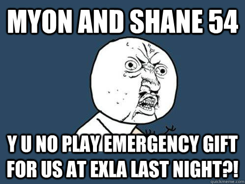 MYON AND SHANE 54 y u no play Emergency Gift for us at EXLA last night?!  Y U No