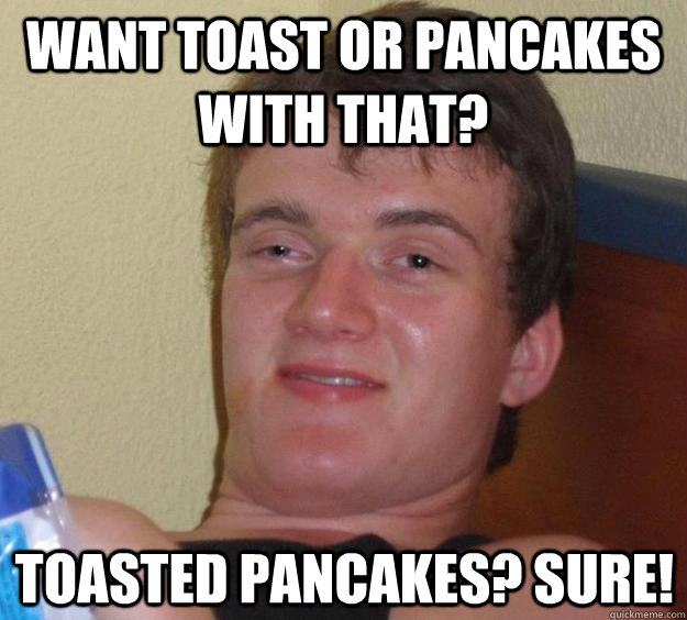 Want toast or pancakes with that? Toasted pancakes? Sure!  10 Guy