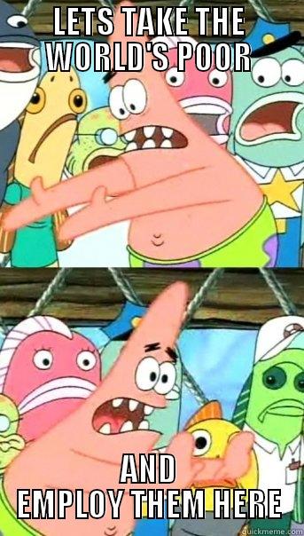 LETS TAKE THE WORLD'S POOR AND EMPLOY THEM HERE Push it somewhere else Patrick