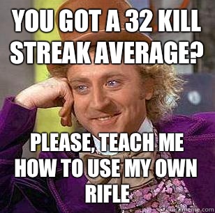 You got a 32 kill streak average? Please, teach me how to use my own rifle  Condescending Wonka