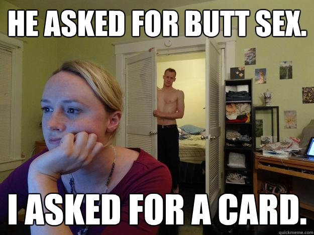 He asked for butt sex. I asked for a card. - He asked for butt sex. I asked for a card.  Redditors Husband