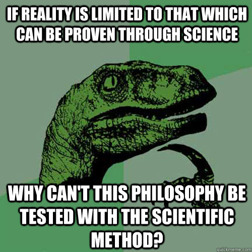 If reality is limited to that which can be proven through science why can't this philosophy be tested with the scientific method?  Philosoraptor