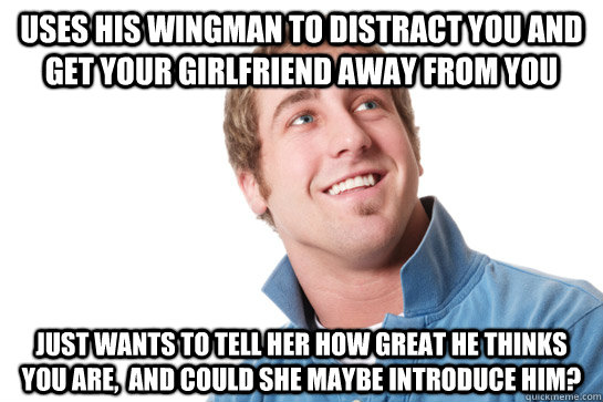 Uses his wingman to distract you and get your girlfriend away from you just wants to tell her how great he thinks you are,  and could she maybe introduce him? - Uses his wingman to distract you and get your girlfriend away from you just wants to tell her how great he thinks you are,  and could she maybe introduce him?  Misunderstood D-Bag