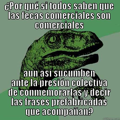 ¿POR QUÉ SI TODOS SABEN QUE LAS FECAS COMERCIALES SON COMERCIALES AUN ASÍ SUCUMBEN ANTE LA PRESIÓN COLECTIVA DE CONMEMORARLAS Y DECIR LAS FRASES PREFABRICADAS QUE ACOMPAÑAN? Philosoraptor