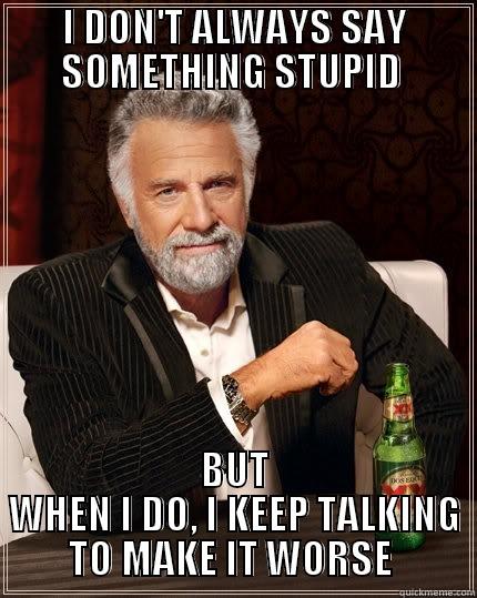 I DON'T ALWAYS SAY SOMETHING STUPID  BUT WHEN I DO, I KEEP TALKING TO MAKE IT WORSE  The Most Interesting Man In The World