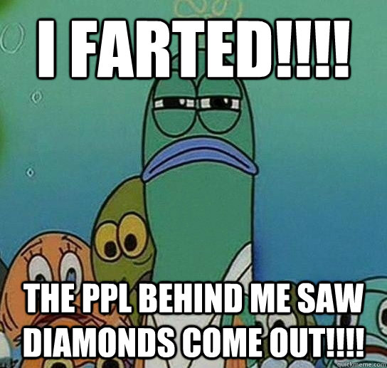 i farted!!!! the ppl behind me saw diamonds come out!!!!  Serious fish SpongeBob