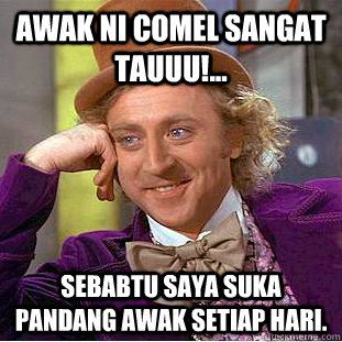 Awak ni comel sangat tauuu!... Sebabtu saya suka pandang awak setiap hari.  Condescending Wonka