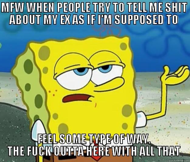 dafuq outta her - MFW WHEN PEOPLE TRY TO TELL ME SHIT ABOUT MY EX AS IF I'M SUPPOSED TO FEEL SOME TYPE OF WAY. THE FUCK OUTTA HERE WITH ALL THAT Tough Spongebob