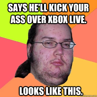 Says he'll kick your ass over Xbox live. Looks like this. - Says he'll kick your ass over Xbox live. Looks like this.  Butthurt Dweller