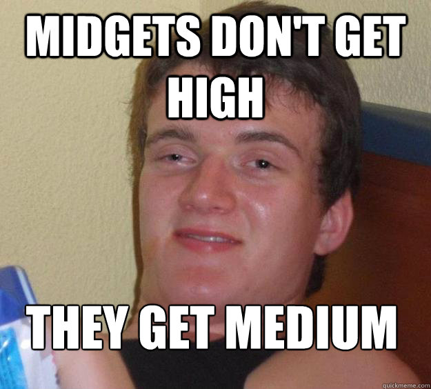 Midgets don't get high They get medium
  10 Guy