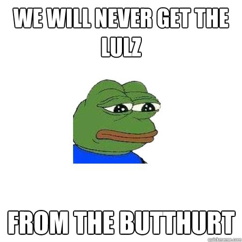 we will never get the lulz from the butthurt  Sad Frog