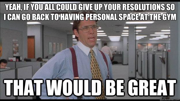 Yeah, If you all could give up your resolutions so i can go back to having personal space at the gym That would be great  Office Space Lumbergh HD