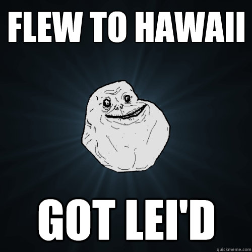 flew to hawaii got lei'd - flew to hawaii got lei'd  Forever Alone