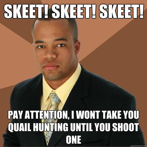 skeet! skeet! skeet! pay attention, I wont take you quail hunting until you shoot one - skeet! skeet! skeet! pay attention, I wont take you quail hunting until you shoot one  Successful Black Man