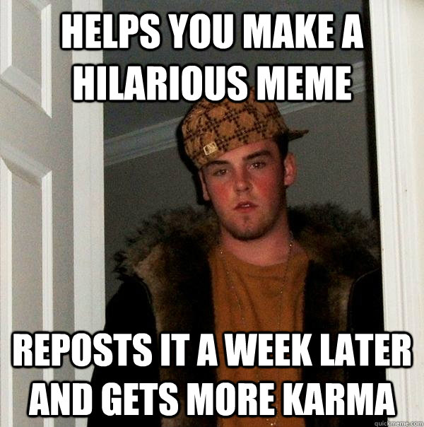 Helps you make a hilarious meme reposts it a week later and gets more karma   Scumbag Steve