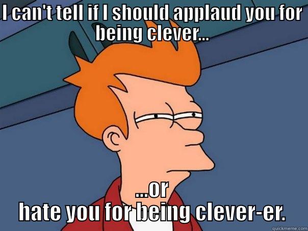 You are clever-er  - I CAN'T TELL IF I SHOULD APPLAUD YOU FOR BEING CLEVER... ...OR HATE YOU FOR BEING CLEVER-ER. Futurama Fry