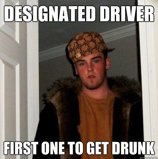 Designated Driver first one to get drunk - Designated Driver first one to get drunk  Scumbag Steve