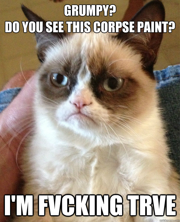 grumpy?
do you see this corpse paint? i'm fvcking trve  Grumpy Cat