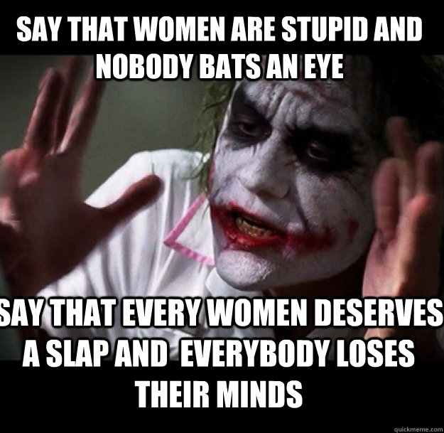 say that women are stupid and nobody bats an eye say that every women deserves a slap and  everybody loses their minds  joker