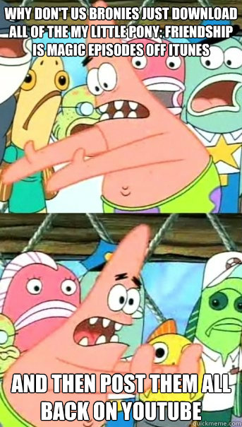 Why don't us Bronies just download all of the my little pony: friendship is magic episodes off itunes  and then post them all back on youtube  Push it somewhere else Patrick