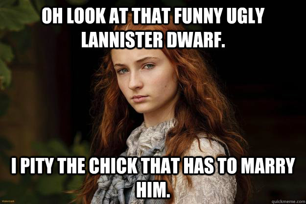 Oh look at that funny ugly lannister dwarf. i pity the chick that has to marry him.  