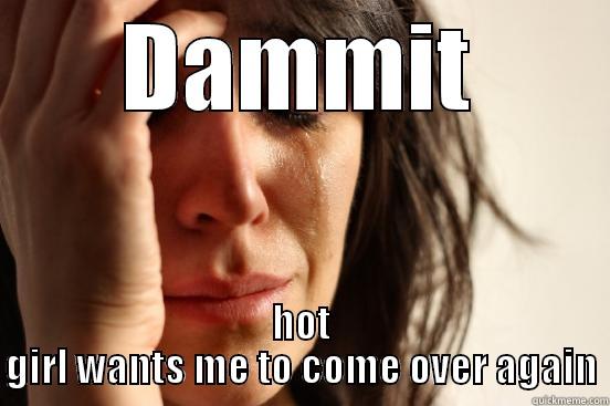 DAMMIT HOT GIRL WANTS ME TO COME OVER AGAIN First World Problems