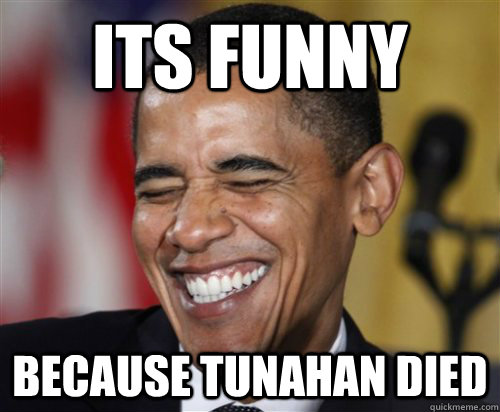 Its funny Because Tunahan died  Scumbag Obama