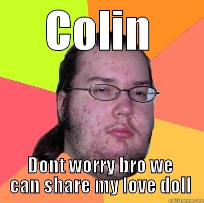 COLIN DONT WORRY BRO WE CAN SHARE MY LOVE DOLL Butthurt Dweller