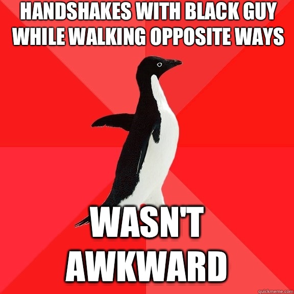 Handshakes with black guy while walking opposite ways Wasn't awkward  Socially Awesome Penguin