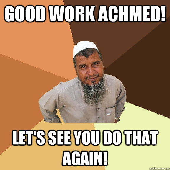 Good work Achmed! Let's see you do that again!  Ordinary Muslim Man