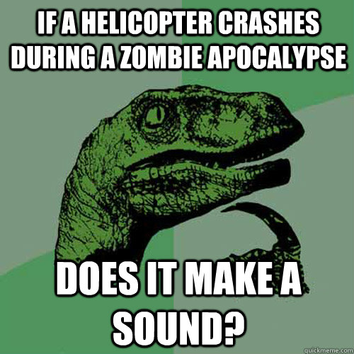 If a helicopter crashes during a zombie apocalypse does it make a sound? - If a helicopter crashes during a zombie apocalypse does it make a sound?  Misc